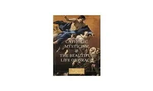Catholic Mysticism and the Beautiful Life of Grace